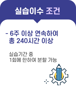 실습이수 조건 - 6주 이상 연속하여 총 240시간 이상 실습기간중 1회에 한하여 분할 가능