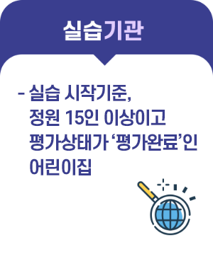 실습기관 -실습 시작 당시 정원이 15명 이상이고 평가인증유지 중인 어린이집 또는 평가제 평가결과
            A, B등급