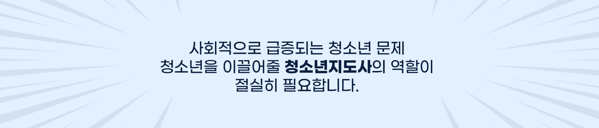 사회적으로 급증되는 청소년 문제 청소년을 이끌어줄 청소년지도사의 역할이 절실히 필요합니다.